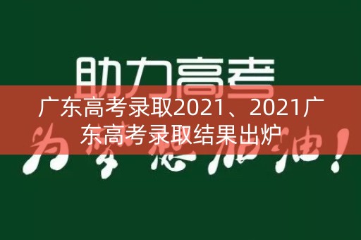 广东高考录取2021、2021广东高考录取结果出炉