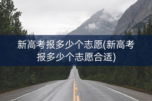 新高考报多少个志愿(新高考报多少个志愿合适) 新高考报多少个志愿(新高考报多少个志愿合适)