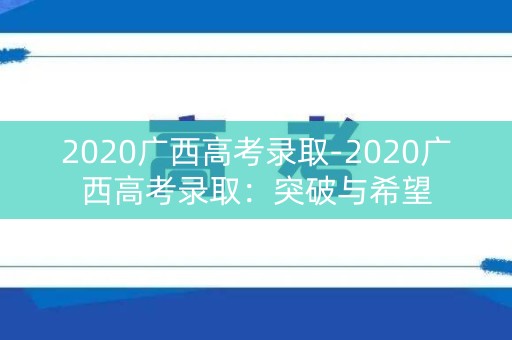 2020广西高考录取-2020广西高考录取：突破与希望