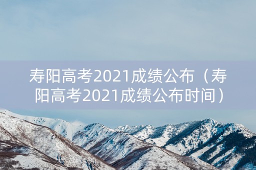 寿阳高考2021成绩公布（寿阳高考2021成绩公布时间）