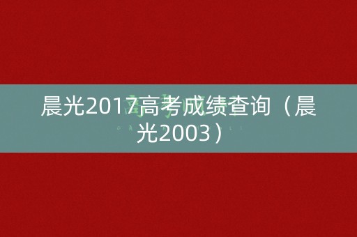 晨光2017高考成绩查询（晨光2003）