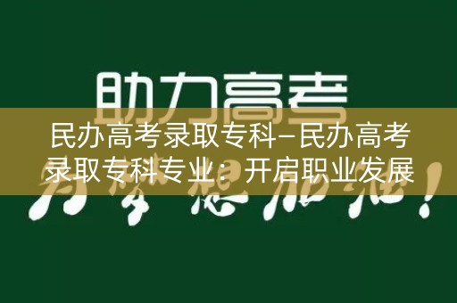 民办高考录取专科—民办高考录取专科专业:开启职业发展之门 民办高考录取专科—民办高考录取专科专业:开启职业发展之门
