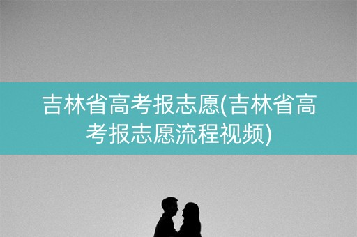 吉林省高考报志愿(吉林省高考报志愿流程视频) 吉林省高考报志愿(吉林省高考报志愿流程视频)