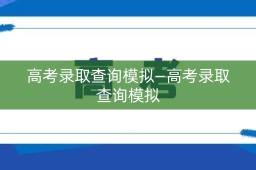 高考录取查询模拟—高考录取查询模拟 高考录取查询模拟—高考录取查询模拟