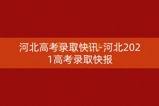 河北高考录取快讯-河北2021高考录取快报