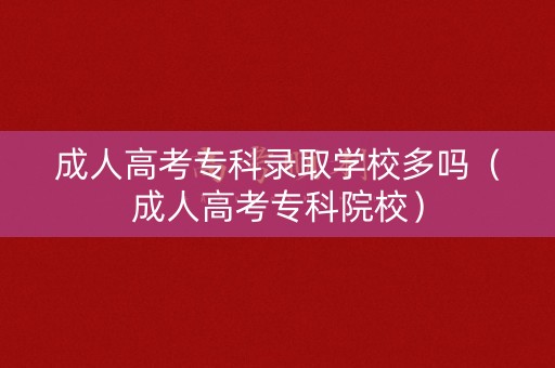 成人高考专科录取学校多吗（成人高考专科院校）