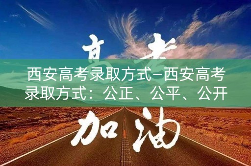 西安高考录取方式—西安高考录取方式:公正、公平、公开 西安高考录取方式—西安高考录取方式:公正、公平、公开