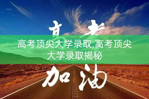 高考顶尖大学录取,高考顶尖大学录取揭秘 高考顶尖大学录取,高考顶尖大学录取揭秘