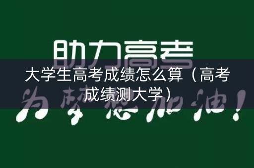 大学生高考成绩怎么算(高考成绩测大学) 大学生高考成绩怎么算(高考成绩测大学)