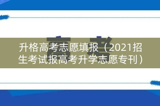 升格高考志愿填报（2021招生考试报高考升学志愿专刊）