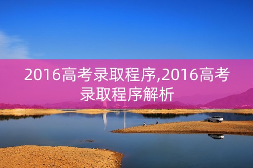 2016高考录取程序,2016高考录取程序解析