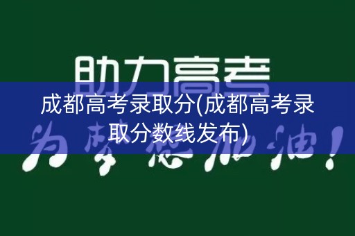 成都高考录取分(成都高考录取分数线发布)