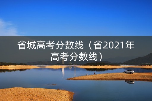 省城高考分数线（省2021年高考分数线）