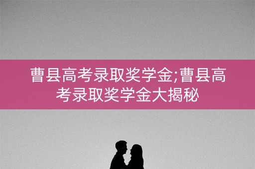 曹县高考录取奖学金;曹县高考录取奖学金大揭秘