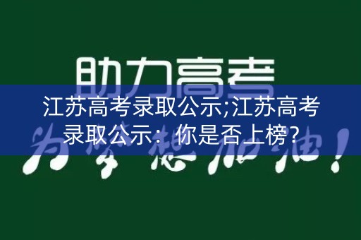 江苏高考录取公示;江苏高考录取公示:你是否上榜? 江苏高考录取公示;江苏高考录取公示:你是否上榜?