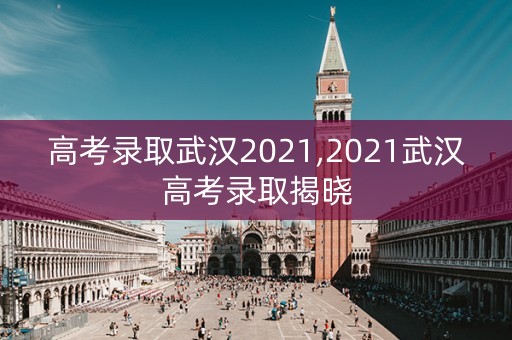 高考录取武汉2021,2021武汉高考录取揭晓
