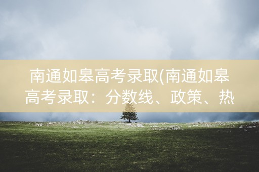 南通如皋高考录取(南通如皋高考录取:分数线、政策、热门专业) 南通如皋高考录取(南通如皋高考录取:分数线、政策、热门专业)