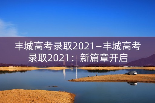 丰城高考录取2021—丰城高考录取2021:新篇章开启 丰城高考录取2021—丰城高考录取2021:新篇章开启