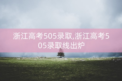 浙江高考505录取,浙江高考505录取线出炉