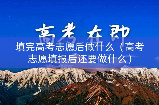 填完高考志愿后做什么(高考志愿填报后还要做什么) 填完高考志愿后做什么(高考志愿填报后还要做什么)