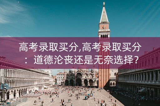 高考录取买分,高考录取买分：道德沦丧还是无奈选择？