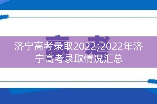济宁高考录取2022;2022年济宁高考录取情况汇总 济宁高考录取2022;2022年济宁高考录取情况汇总