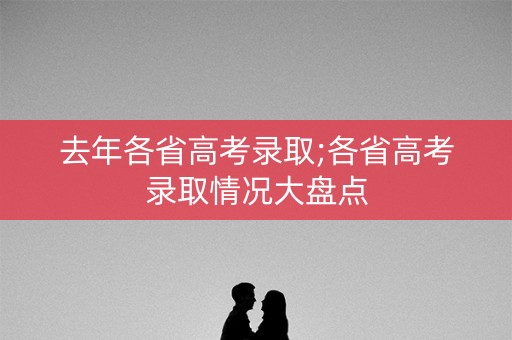 去年各省高考录取;各省高考录取情况大盘点