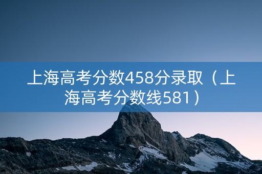 上海高考分数458分录取（上海高考分数线581）