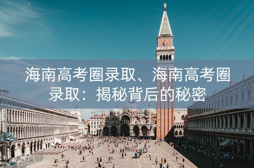 海南高考圈录取、海南高考圈录取：揭秘背后的秘密