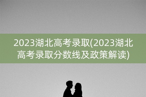2023湖北高考录取(2023湖北高考录取分数线及政策解读)