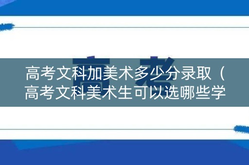 高考文科加美术多少分录取（高考文科美术生可以选哪些学校）