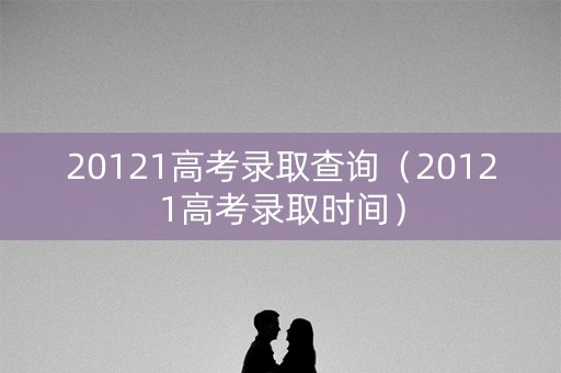 20121高考录取查询（20121高考录取时间）