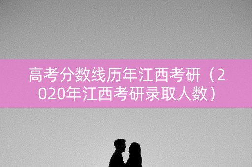 高考分数线历年江西考研（2020年江西考研录取人数）
