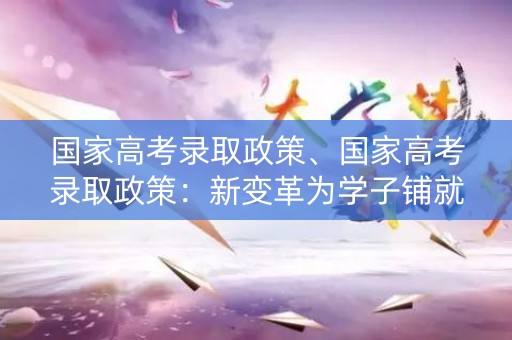 国家高考录取政策、国家高考录取政策：新变革为学子铺就未来之路