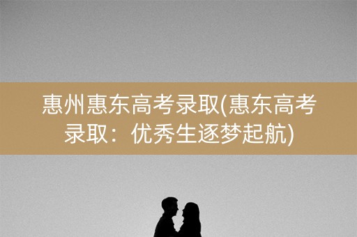 惠州惠东高考录取(惠东高考录取:优秀生逐梦起航) 惠州惠东高考录取(惠东高考录取:优秀生逐梦起航)
