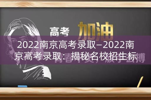 2022南京高考录取—2022南京高考录取：揭秘名校招生标准