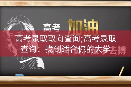 高考录取取向查询;高考录取查询：找到适合你的大学