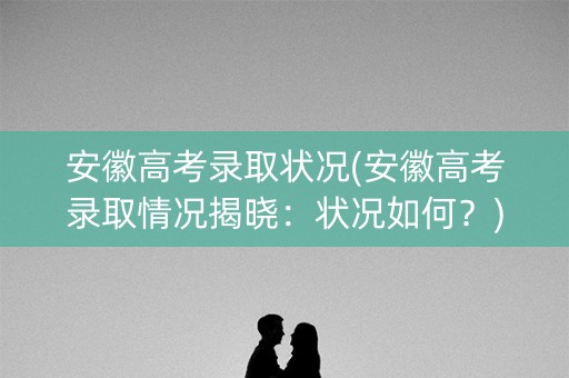 安徽高考录取状况(安徽高考录取情况揭晓：状况如何？)