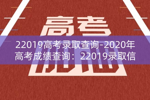 22019高考录取查询-2020年高考成绩查询：22019录取信息查询攻略