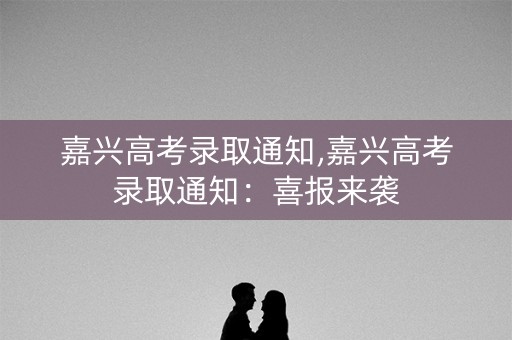 嘉兴高考录取通知,嘉兴高考录取通知：喜报来袭