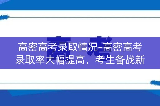 高密高考录取情况-高密高考录取率大幅提高,考生备战新策略 高密高考录取情况-高密高考录取率大幅提高,考生备战新策略