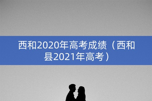 西和2020年高考成绩(西和县2021年高考) 西和2020年高考成绩(西和县2021年高考)