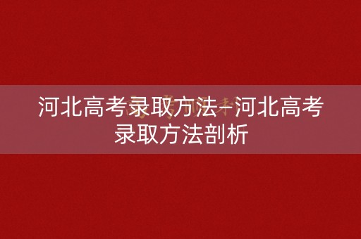 河北高考录取方法—河北高考录取方法剖析 河北高考录取方法—河北高考录取方法剖析