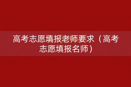 高考志愿填报老师要求(高考志愿填报名师) 高考志愿填报老师要求(高考志愿填报名师)