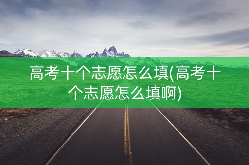 高考十个志愿怎么填(高考十个志愿怎么填啊)