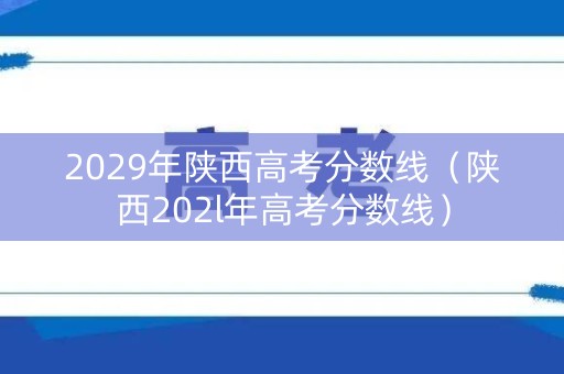 2029年陕西高考分数线(陕西202l年高考分数线) 2029年陕西高考分数线(陕西202l年高考分数线)