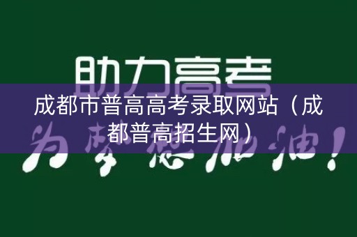 成都市普高高考录取网站(成都普高招生网) 成都市普高高考录取网站(成都普高招生网)