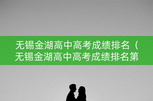 无锡金湖高中高考成绩排名（无锡金湖高中高考成绩排名第几）