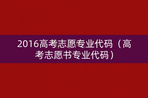 2016高考志愿专业代码（高考志愿书专业代码）