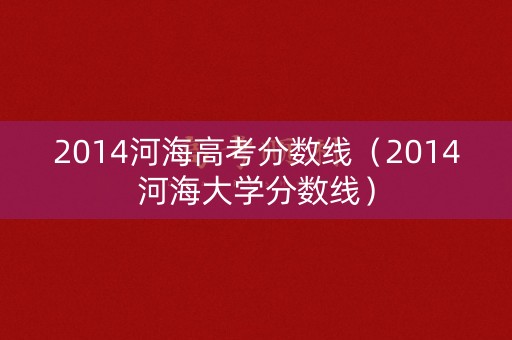 2014河海高考分数线(2014河海大学分数线) 2014河海高考分数线(2014河海大学分数线)